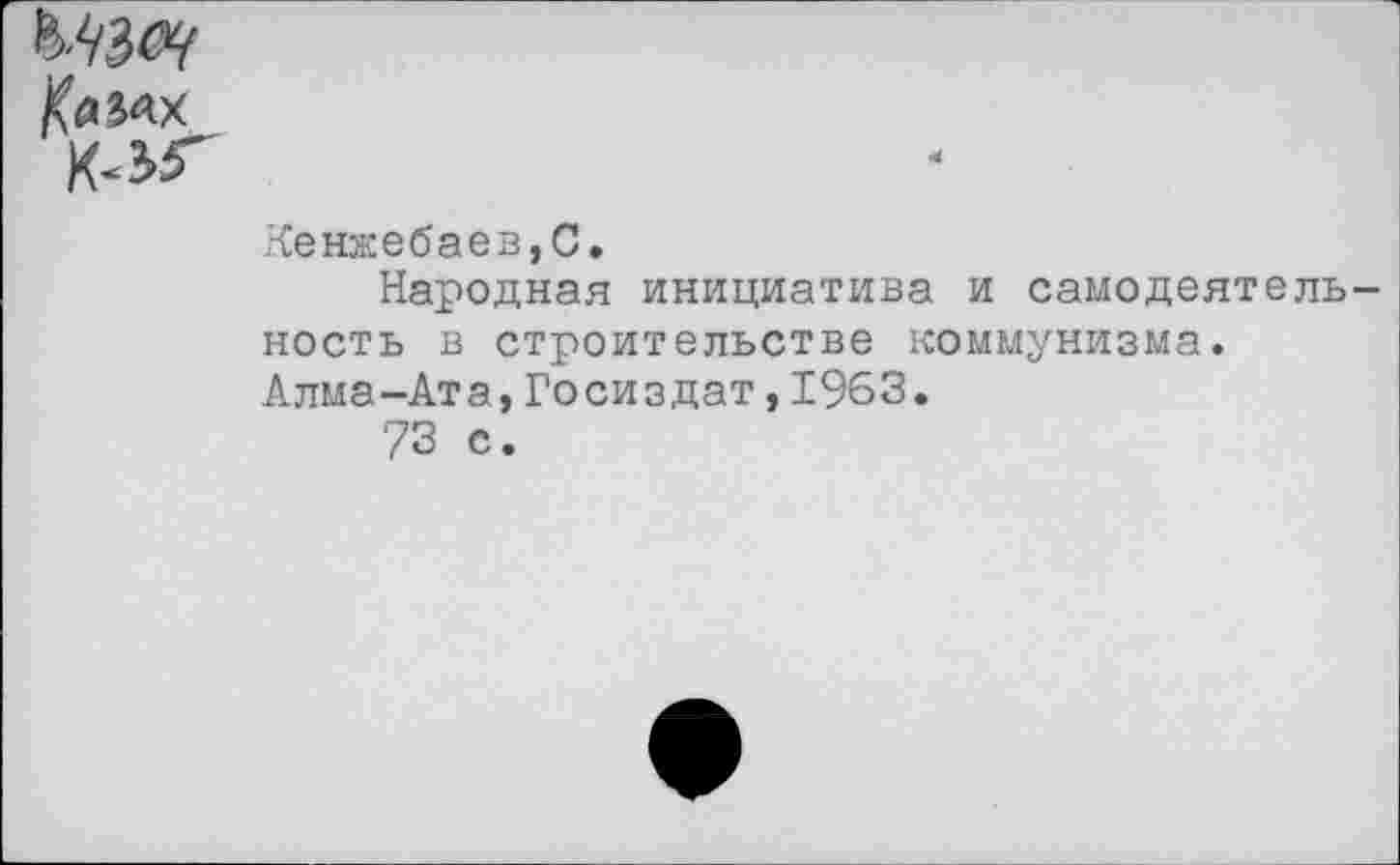 ﻿ЪАъоч
Камх
к-эг
Кенжебаев,С.
Народная инициатива и самодеятель ность в строительстве коммунизма. Алма-Ата, Госиздат,1963.
73 с.